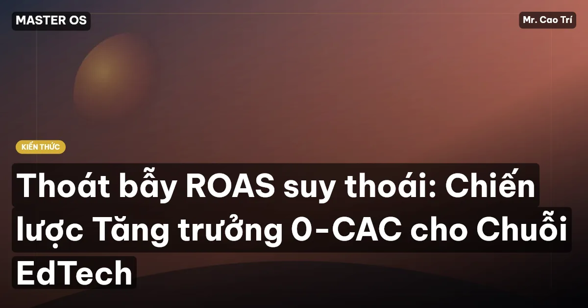 Thoát bẫy ROAS suy thoái: Chiến lược Tăng trưởng 0-CAC cho Chuỗi EdTech