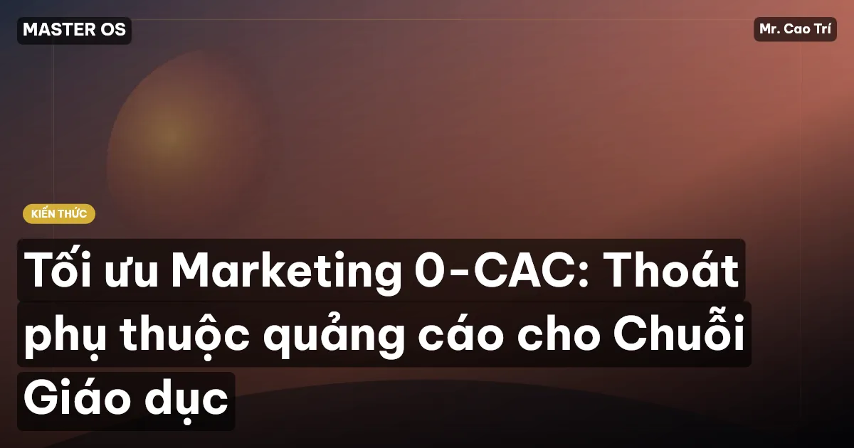 Tối ưu Marketing 0-CAC: Thoát phụ thuộc quảng cáo cho Chuỗi Giáo dục