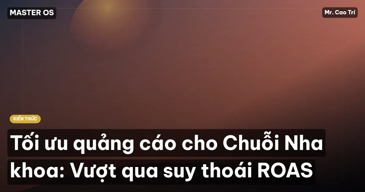 Tối ưu quảng cáo cho Chuỗi Nha khoa: Vượt qua suy thoái ROAS