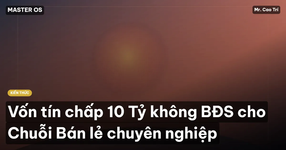 Vốn tín chấp 10 Tỷ không BĐS cho Chuỗi Bán lẻ chuyên nghiệp