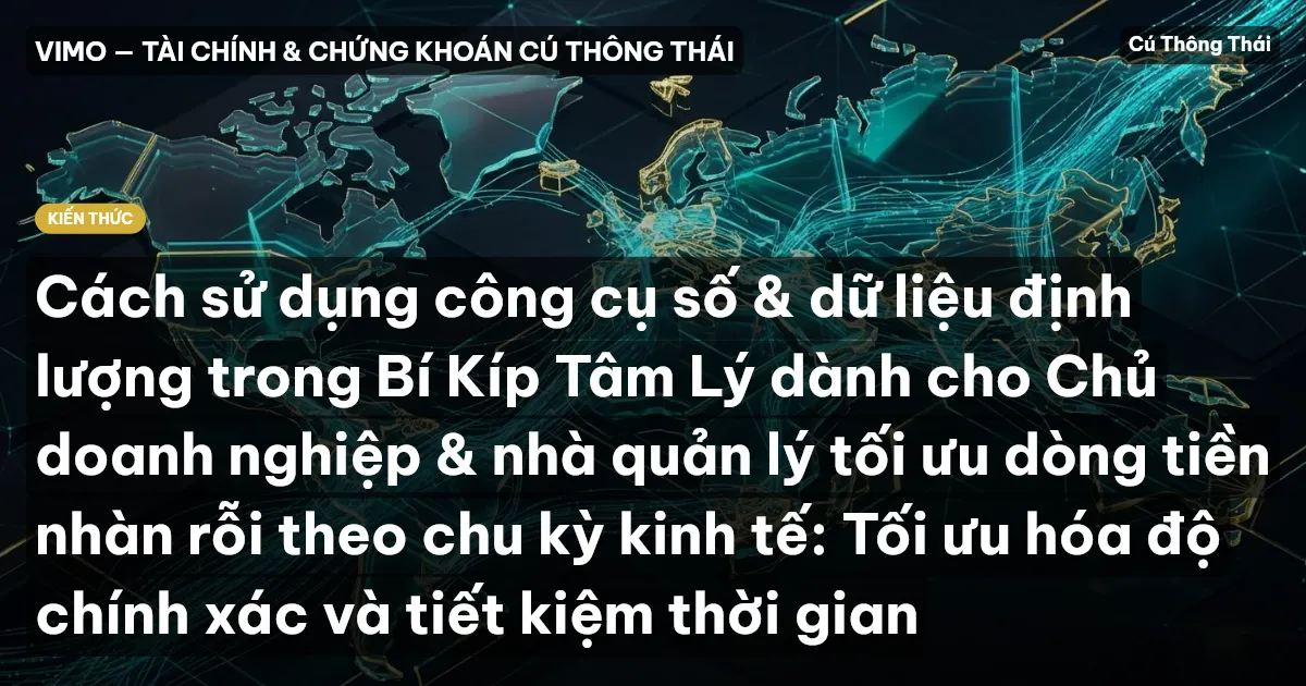 Cách sử dụng công cụ số & dữ liệu định lượng trong Bí Kíp Tâm Lý dành cho Chủ doanh nghiệp & nhà quản lý tối ưu dòng tiền nhàn rỗi theo chu kỳ kinh tế: Tối ưu hóa độ chính xác và tiết kiệm thời gian
