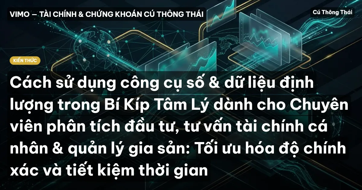 Cách sử dụng công cụ số & dữ liệu định lượng trong Bí Kíp Tâm Lý dành cho Chuyên viên phân tích đầu tư, tư vấn tài chính cá nhân & quản lý gia sản: Tối ưu hóa độ chính xác và tiết kiệm thời gian