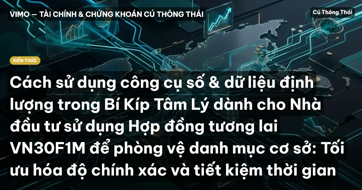 Cách sử dụng công cụ số & dữ liệu định lượng trong Bí Kíp Tâm Lý dành cho Nhà đầu tư sử dụng Hợp đồng tương lai VN30F1M để phòng vệ danh mục cơ sở: Tối ưu hóa độ chính xác và tiết kiệm thời gian