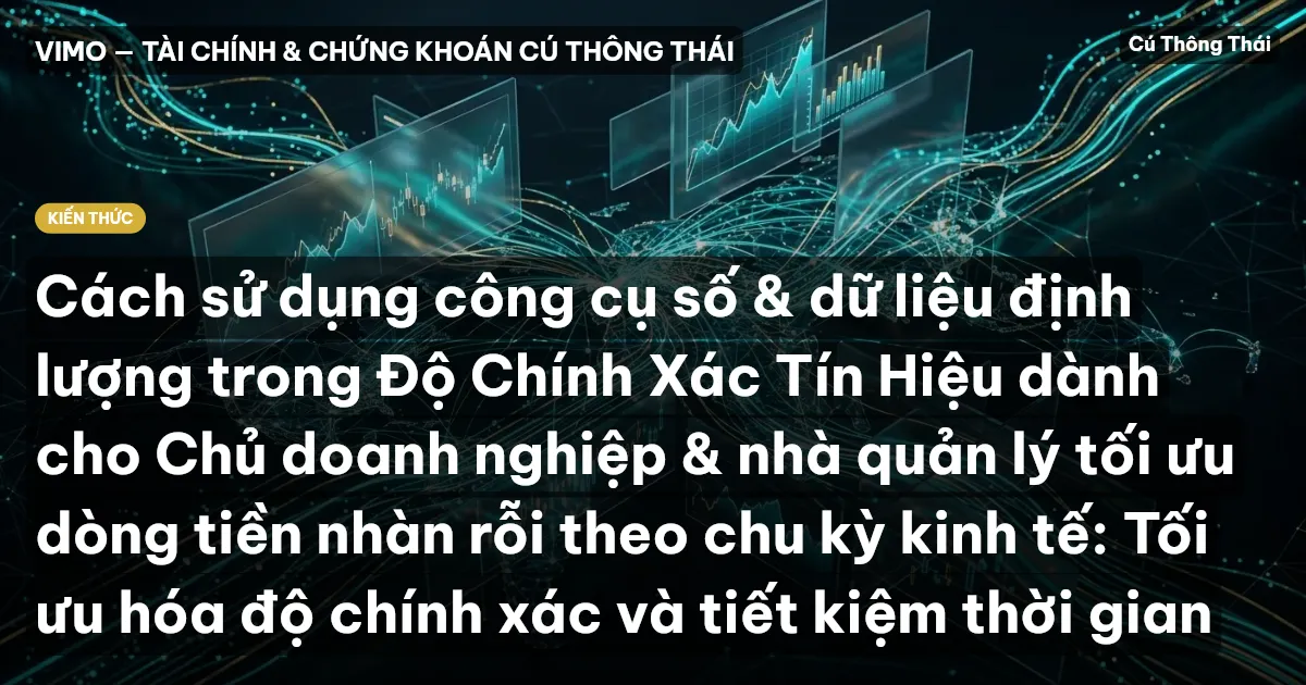 Cách sử dụng công cụ số & dữ liệu định lượng trong Độ Chính Xác Tín Hiệu dành cho Chủ doanh nghiệp & nhà quản lý tối ưu dòng tiền nhàn rỗi theo chu kỳ kinh tế: Tối ưu hóa độ chính xác và tiết kiệm thời gian