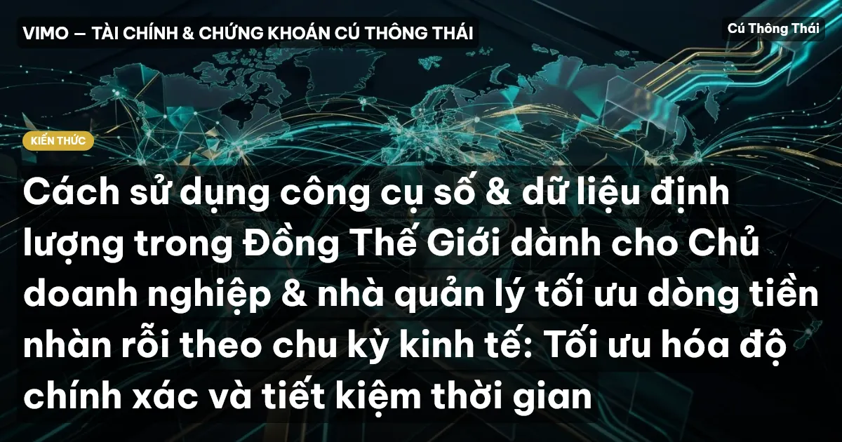 Cách sử dụng công cụ số & dữ liệu định lượng trong Đồng Thế Giới dành cho Chủ doanh nghiệp & nhà quản lý tối ưu dòng tiền nhàn rỗi theo chu kỳ kinh tế: Tối ưu hóa độ chính xác và tiết kiệm thời gian