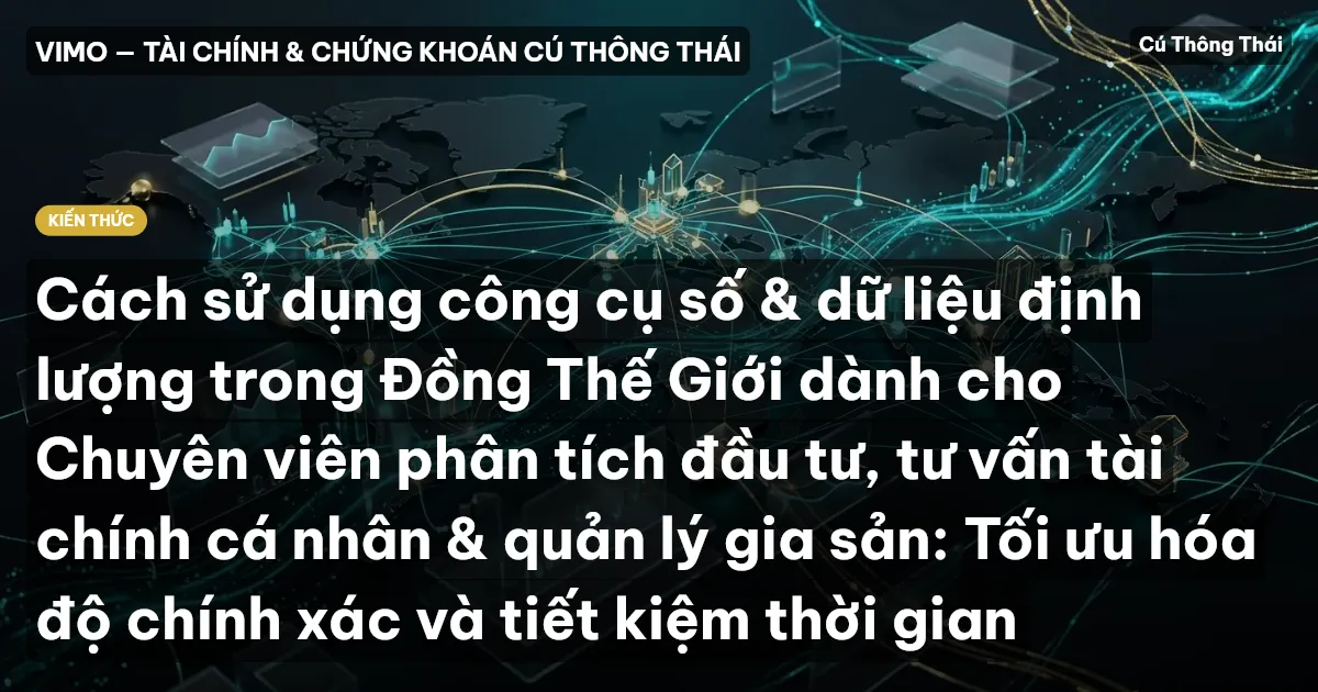 Cách sử dụng công cụ số & dữ liệu định lượng trong Đồng Thế Giới dành cho Chuyên viên phân tích đầu tư, tư vấn tài chính cá nhân & quản lý gia sản: Tối ưu hóa độ chính xác và tiết kiệm thời gian