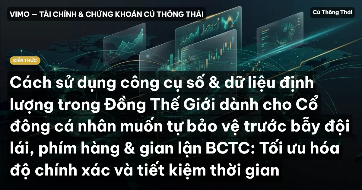 Cách sử dụng công cụ số & dữ liệu định lượng trong Đồng Thế Giới dành cho Cổ đông cá nhân muốn tự bảo vệ trước bẫy đội lái, phím hàng & gian lận BCTC: Tối ưu hóa độ chính xác và tiết kiệm thời gian