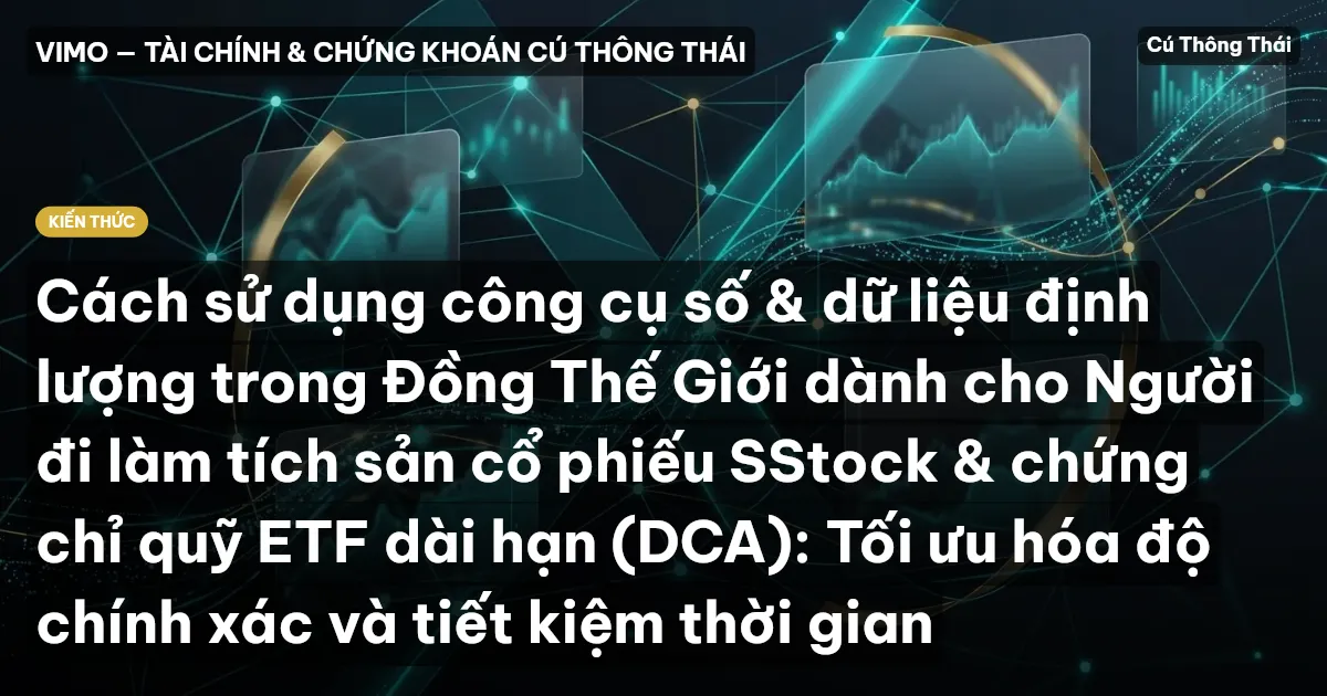 Cách sử dụng công cụ số & dữ liệu định lượng trong Đồng Thế Giới dành cho Người đi làm tích sản cổ phiếu SStock & chứng chỉ quỹ ETF dài hạn (DCA): Tối ưu hóa độ chính xác và tiết kiệm thời gian