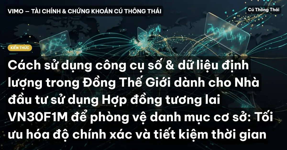 Cách sử dụng công cụ số & dữ liệu định lượng trong Đồng Thế Giới dành cho Nhà đầu tư sử dụng Hợp đồng tương lai VN30F1M để phòng vệ danh mục cơ sở: Tối ưu hóa độ chính xác và tiết kiệm thời gian