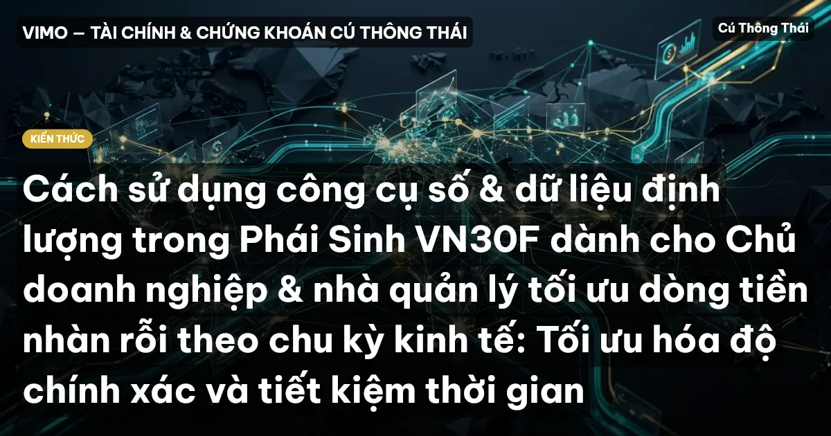 Cách sử dụng công cụ số & dữ liệu định lượng trong Phái Sinh VN30F dành cho Chủ doanh nghiệp & nhà quản lý tối ưu dòng tiền nhàn rỗi theo chu kỳ kinh tế: Tối ưu hóa độ chính xác và tiết kiệm thời gian