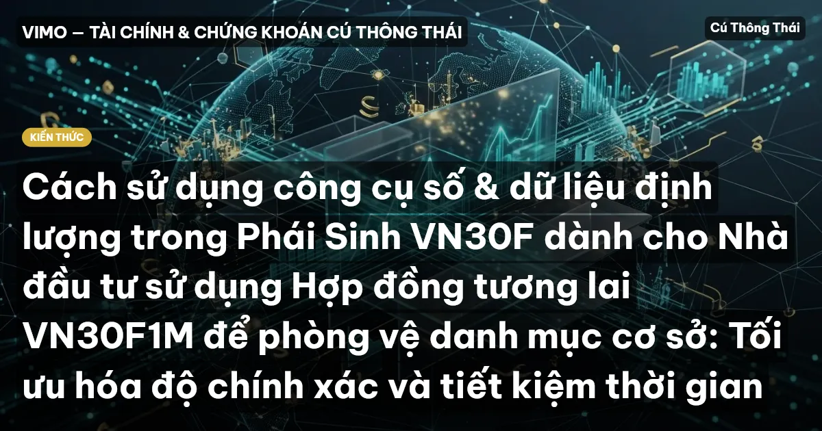 Cách sử dụng công cụ số & dữ liệu định lượng trong Phái Sinh VN30F dành cho Nhà đầu tư sử dụng Hợp đồng tương lai VN30F1M để phòng vệ danh mục cơ sở: Tối ưu hóa độ chính xác và tiết kiệm thời gian