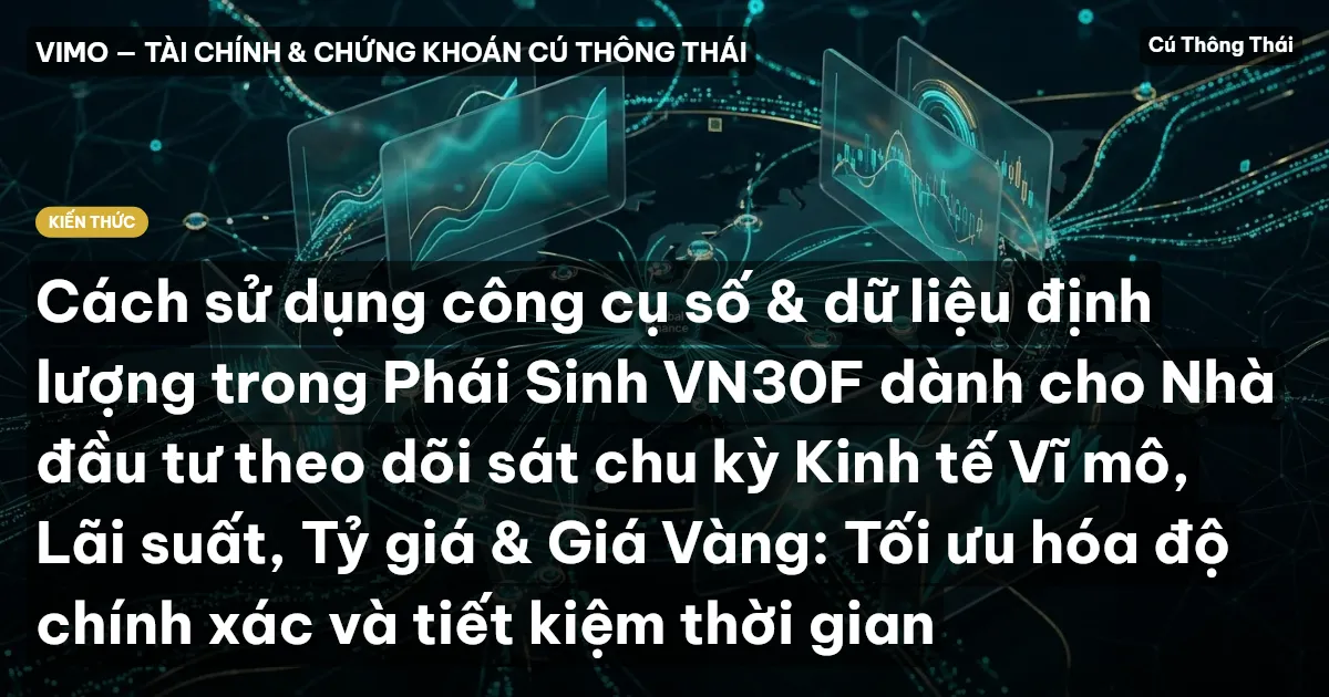 Cách sử dụng công cụ số & dữ liệu định lượng trong Phái Sinh VN30F dành cho Nhà đầu tư theo dõi sát chu kỳ Kinh tế Vĩ mô, Lãi suất, Tỷ giá & Giá Vàng: Tối ưu hóa độ chính xác và tiết kiệm thời gian