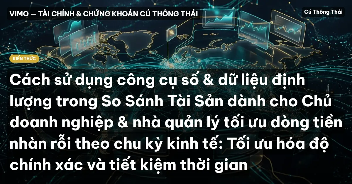 Cách sử dụng công cụ số & dữ liệu định lượng trong So Sánh Tài Sản dành cho Chủ doanh nghiệp & nhà quản lý tối ưu dòng tiền nhàn rỗi theo chu kỳ kinh tế: Tối ưu hóa độ chính xác và tiết kiệm thời gian