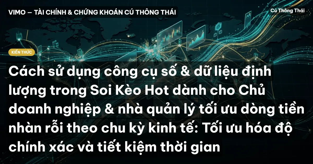 Cách sử dụng công cụ số & dữ liệu định lượng trong Soi Kèo Hot dành cho Chủ doanh nghiệp & nhà quản lý tối ưu dòng tiền nhàn rỗi theo chu kỳ kinh tế: Tối ưu hóa độ chính xác và tiết kiệm thời gian