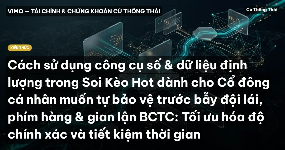Cách sử dụng công cụ số & dữ liệu định lượng trong Soi Kèo Hot dành cho Cổ đông cá nhân muốn tự bảo vệ trước bẫy đội lái, phím hàng & gian lận BCTC: Tối ưu hóa độ chính xác và tiết kiệm thời gian