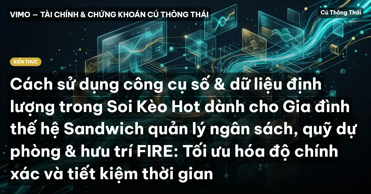 Cách sử dụng công cụ số & dữ liệu định lượng trong Soi Kèo Hot dành cho Gia đình thế hệ Sandwich quản lý ngân sách, quỹ dự phòng & hưu trí FIRE: Tối ưu hóa độ chính xác và tiết kiệm thời gian