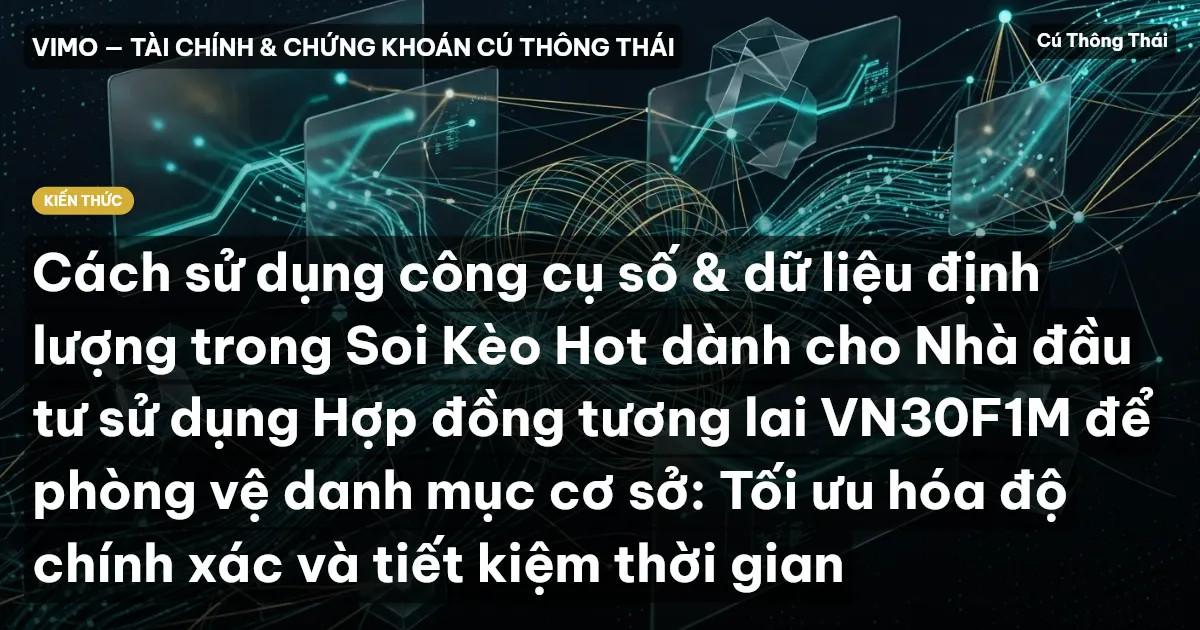 Cách sử dụng công cụ số & dữ liệu định lượng trong Soi Kèo Hot dành cho Nhà đầu tư sử dụng Hợp đồng tương lai VN30F1M để phòng vệ danh mục cơ sở: Tối ưu hóa độ chính xác và tiết kiệm thời gian