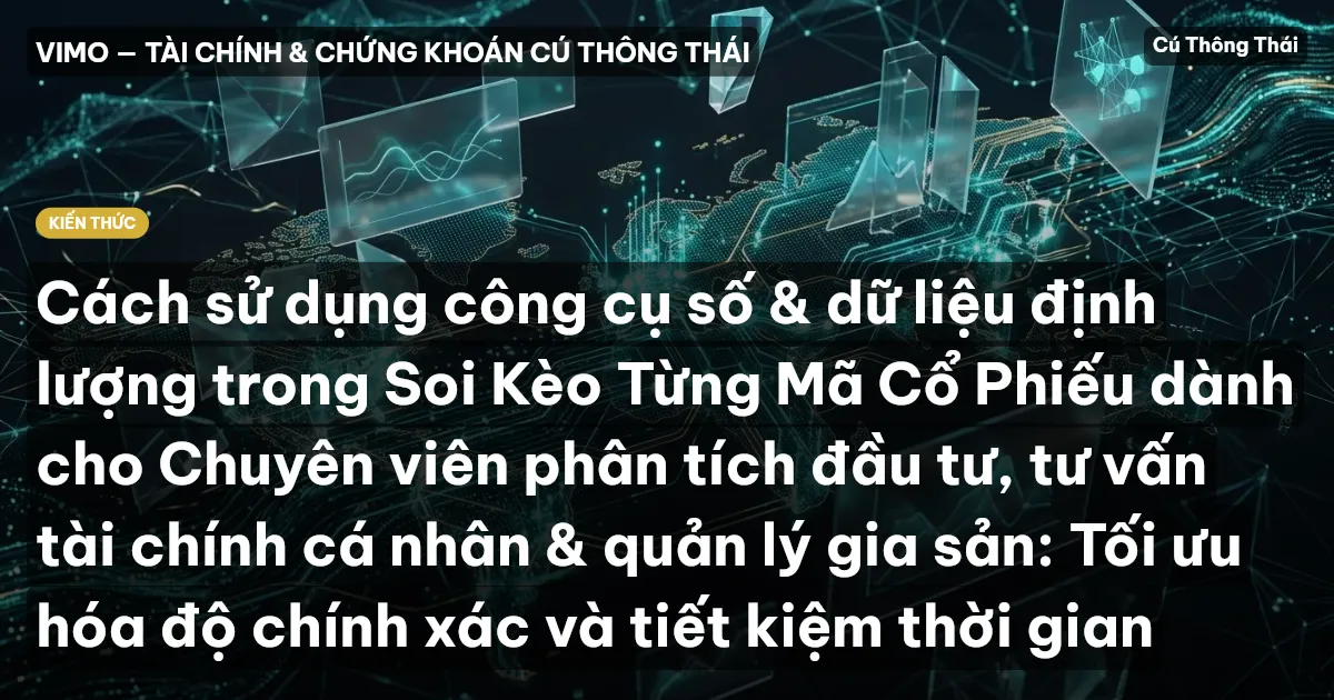 Cách sử dụng công cụ số & dữ liệu định lượng trong Soi Kèo Từng Mã Cổ Phiếu dành cho Chuyên viên phân tích đầu tư, tư vấn tài chính cá nhân & quản lý gia sản: Tối ưu hóa độ chính xác và tiết kiệm thời gian