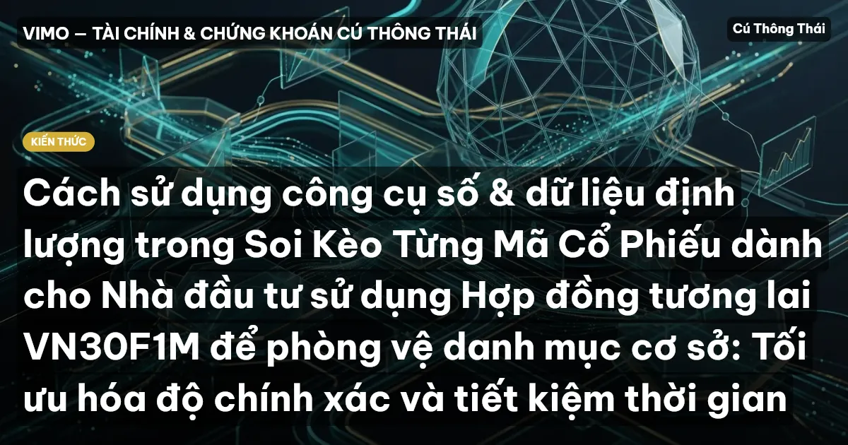 Cách sử dụng công cụ số & dữ liệu định lượng trong Soi Kèo Từng Mã Cổ Phiếu dành cho Nhà đầu tư sử dụng Hợp đồng tương lai VN30F1M để phòng vệ danh mục cơ sở: Tối ưu hóa độ chính xác và tiết kiệm thời gian