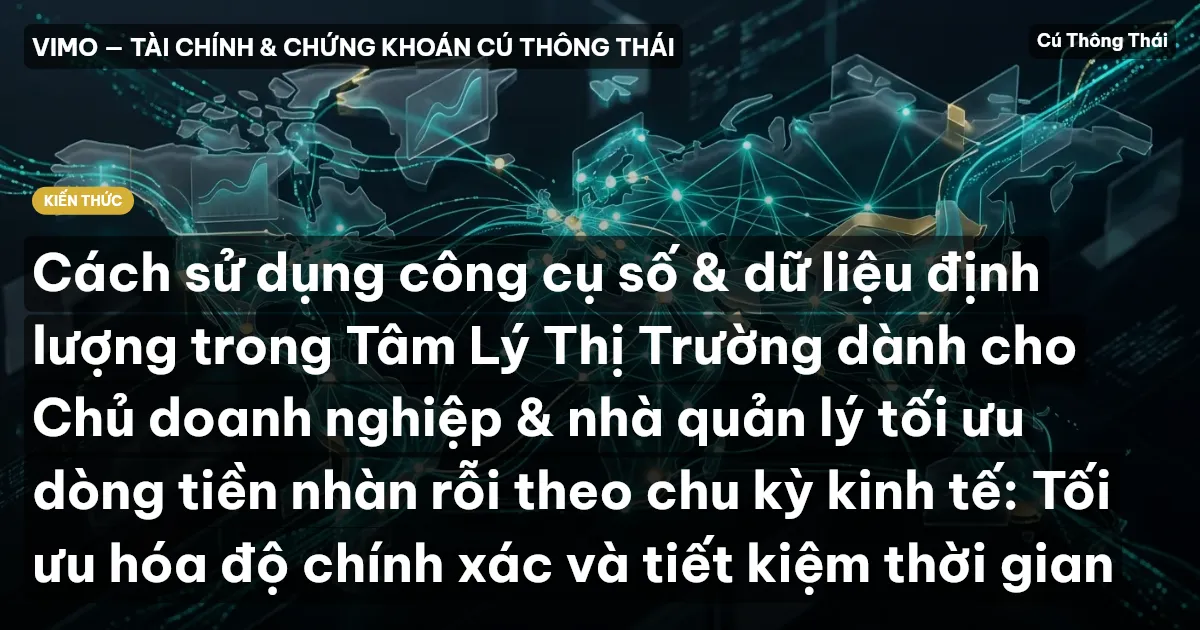 Cách sử dụng công cụ số & dữ liệu định lượng trong Tâm Lý Thị Trường dành cho Chủ doanh nghiệp & nhà quản lý tối ưu dòng tiền nhàn rỗi theo chu kỳ kinh tế: Tối ưu hóa độ chính xác và tiết kiệm thời gian