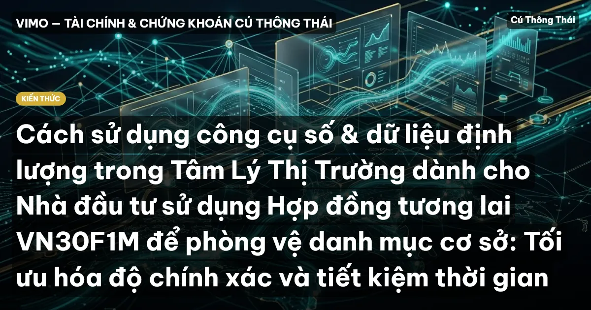 Cách sử dụng công cụ số & dữ liệu định lượng trong Tâm Lý Thị Trường dành cho Nhà đầu tư sử dụng Hợp đồng tương lai VN30F1M để phòng vệ danh mục cơ sở: Tối ưu hóa độ chính xác và tiết kiệm thời gian