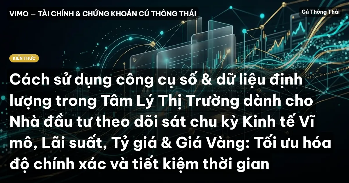 Cách sử dụng công cụ số & dữ liệu định lượng trong Tâm Lý Thị Trường dành cho Nhà đầu tư theo dõi sát chu kỳ Kinh tế Vĩ mô, Lãi suất, Tỷ giá & Giá Vàng: Tối ưu hóa độ chính xác và tiết kiệm thời gian