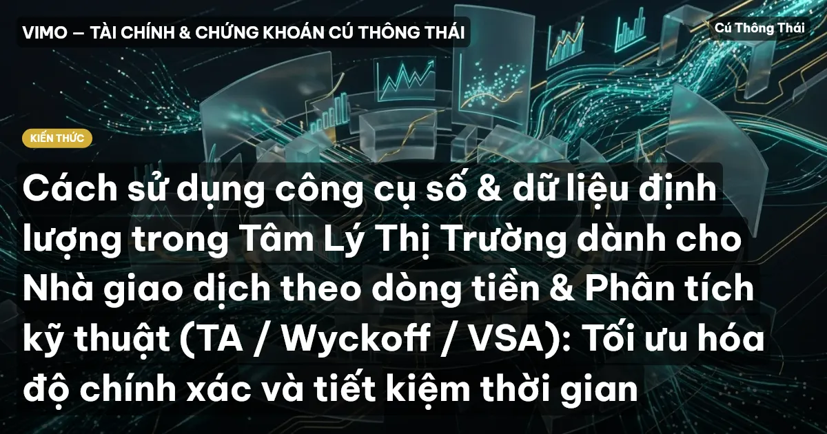 Cách sử dụng công cụ số & dữ liệu định lượng trong Tâm Lý Thị Trường dành cho Nhà giao dịch theo dòng tiền & Phân tích kỹ thuật (TA / Wyckoff / VSA): Tối ưu hóa độ chính xác và tiết kiệm thời gian