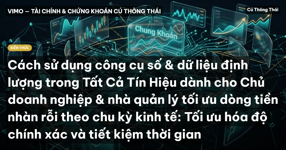 Cách sử dụng công cụ số & dữ liệu định lượng trong Tất Cả Tín Hiệu dành cho Chủ doanh nghiệp & nhà quản lý tối ưu dòng tiền nhàn rỗi theo chu kỳ kinh tế: Tối ưu hóa độ chính xác và tiết kiệm thời gian