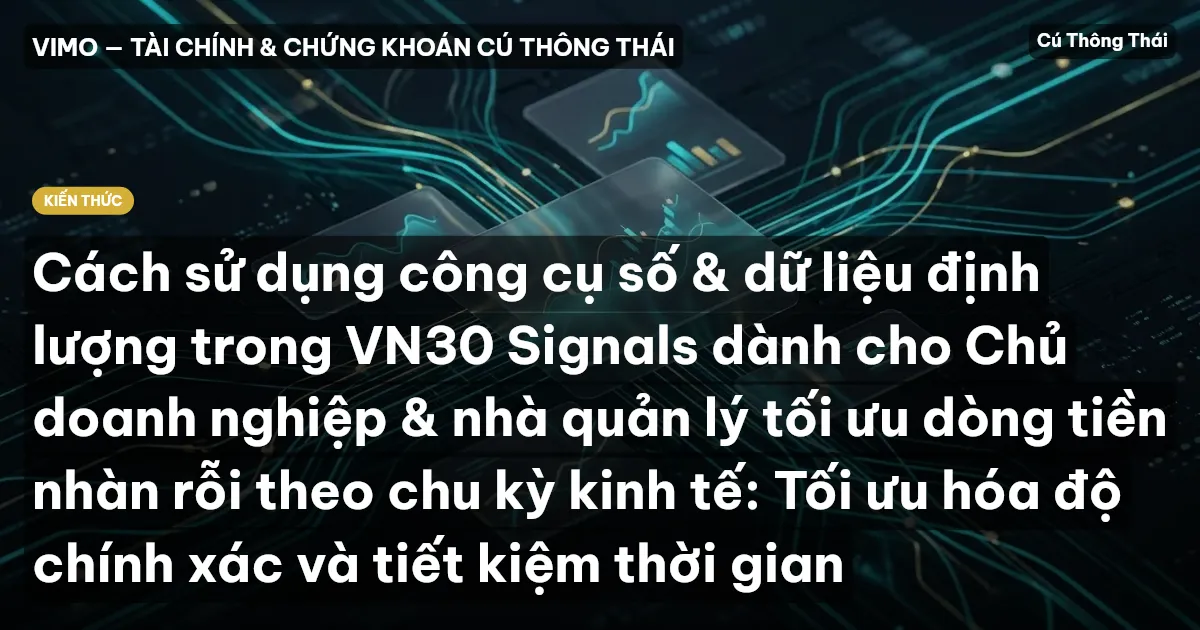Cách sử dụng công cụ số & dữ liệu định lượng trong VN30 Signals dành cho Chủ doanh nghiệp & nhà quản lý tối ưu dòng tiền nhàn rỗi theo chu kỳ kinh tế: Tối ưu hóa độ chính xác và tiết kiệm thời gian