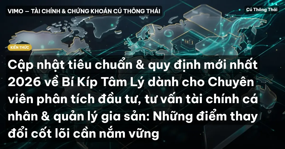 Cập nhật tiêu chuẩn & quy định mới nhất 2026 về Bí Kíp Tâm Lý dành cho Chuyên viên phân tích đầu tư, tư vấn tài chính cá nhân & quản lý gia sản: Những điểm thay đổi cốt lõi cần nắm vững