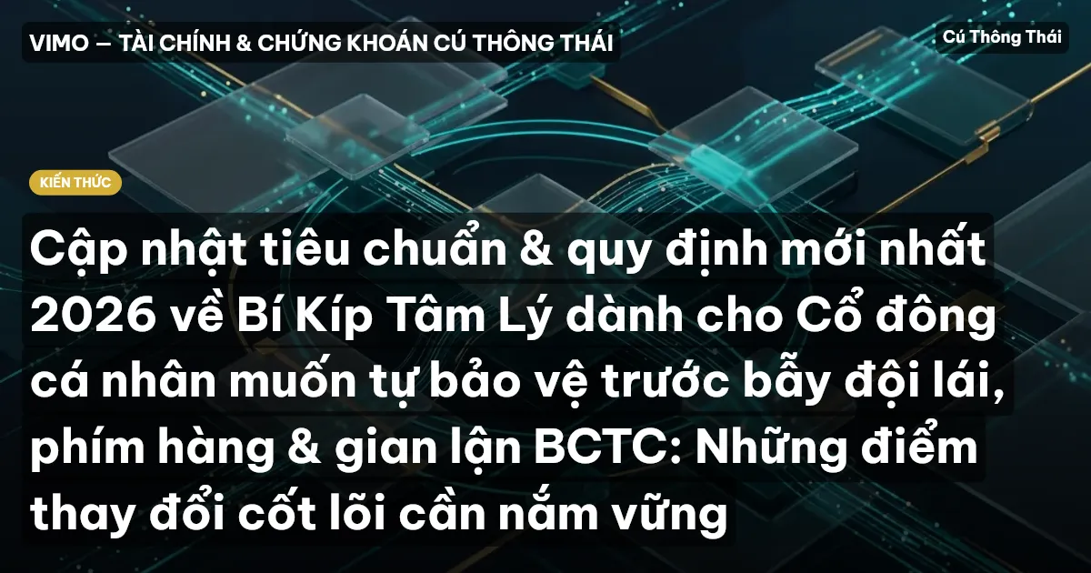 Cập nhật tiêu chuẩn & quy định mới nhất 2026 về Bí Kíp Tâm Lý dành cho Cổ đông cá nhân muốn tự bảo vệ trước bẫy đội lái, phím hàng & gian lận BCTC: Những điểm thay đổi cốt lõi cần nắm vững