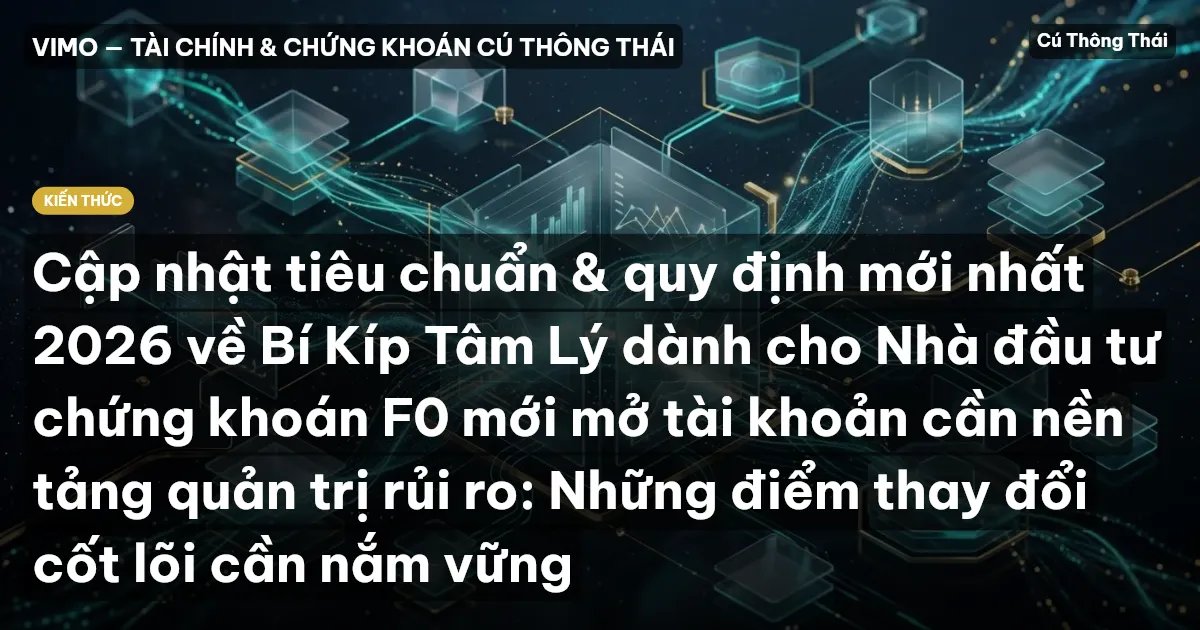 Cập nhật tiêu chuẩn & quy định mới nhất 2026 về Bí Kíp Tâm Lý dành cho Nhà đầu tư chứng khoán F0 mới mở tài khoản cần nền tảng quản trị rủi ro: Những điểm thay đổi cốt lõi cần nắm vững