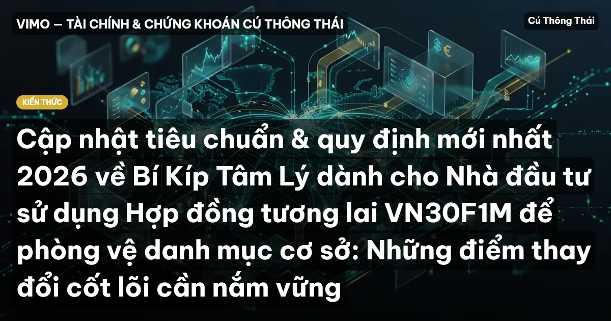Cập nhật tiêu chuẩn & quy định mới nhất 2026 về Bí Kíp Tâm Lý dành cho Nhà đầu tư sử dụng Hợp đồng tương lai VN30F1M để phòng vệ danh mục cơ sở: Những điểm thay đổi cốt lõi cần nắm vững
