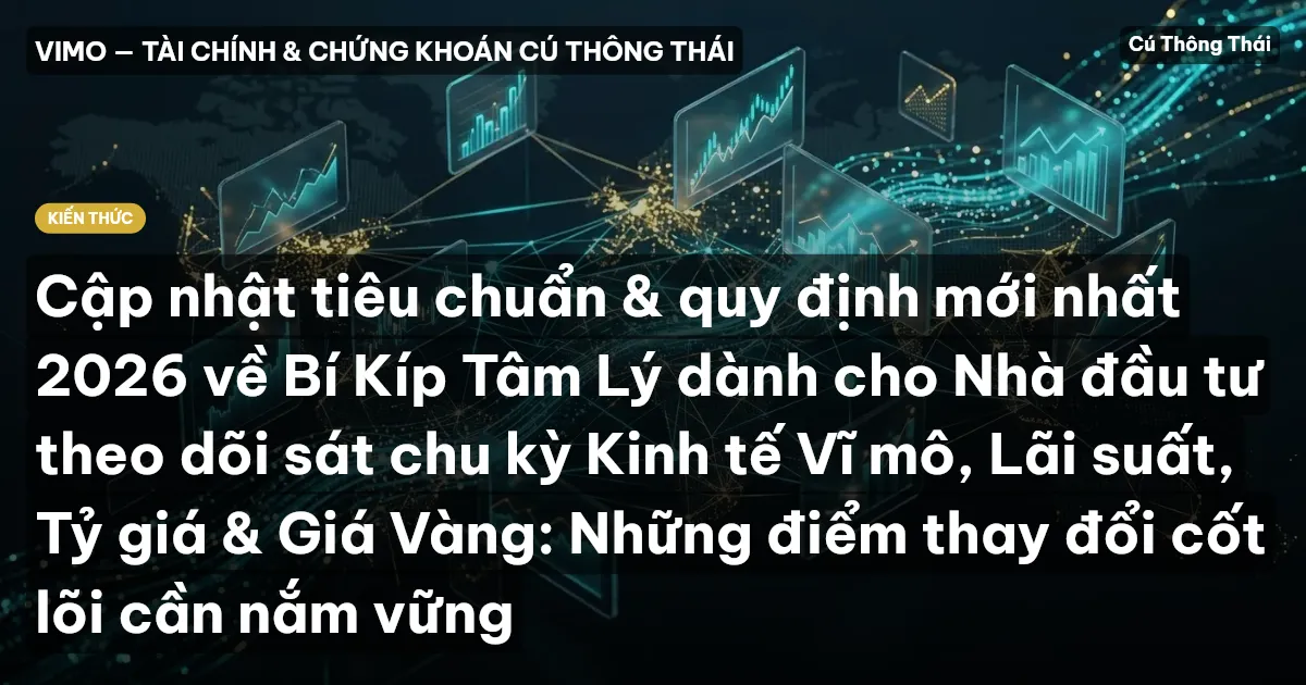 Cập nhật tiêu chuẩn & quy định mới nhất 2026 về Bí Kíp Tâm Lý dành cho Nhà đầu tư theo dõi sát chu kỳ Kinh tế Vĩ mô, Lãi suất, Tỷ giá & Giá Vàng: Những điểm thay đổi cốt lõi cần nắm vững