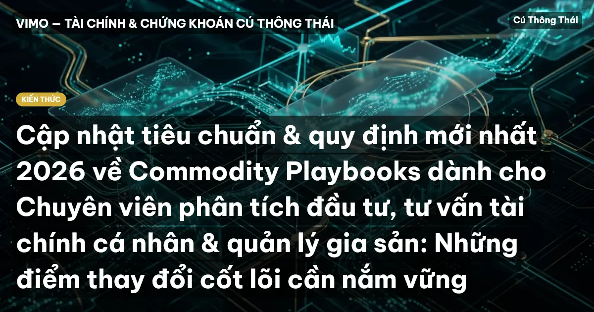 Cập nhật tiêu chuẩn & quy định mới nhất 2026 về Commodity Playbooks dành cho Chuyên viên phân tích đầu tư, tư vấn tài chính cá nhân & quản lý gia sản: Những điểm thay đổi cốt lõi cần nắm vững
