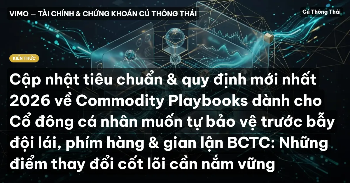 Cập nhật tiêu chuẩn & quy định mới nhất 2026 về Commodity Playbooks dành cho Cổ đông cá nhân muốn tự bảo vệ trước bẫy đội lái, phím hàng & gian lận BCTC: Những điểm thay đổi cốt lõi cần nắm vững