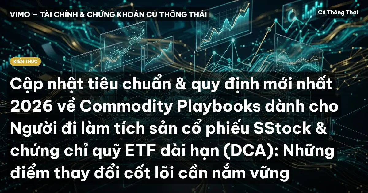 Cập nhật tiêu chuẩn & quy định mới nhất 2026 về Commodity Playbooks dành cho Người đi làm tích sản cổ phiếu SStock & chứng chỉ quỹ ETF dài hạn (DCA): Những điểm thay đổi cốt lõi cần nắm vững
