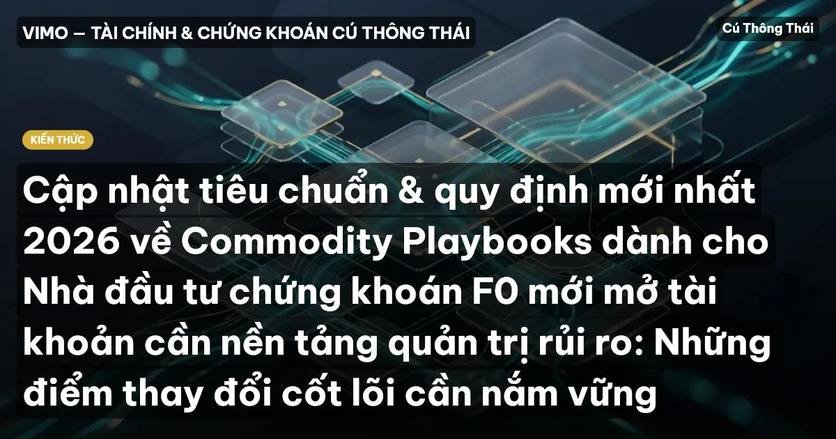 Cập nhật tiêu chuẩn & quy định mới nhất 2026 về Commodity Playbooks dành cho Nhà đầu tư chứng khoán F0 mới mở tài khoản cần nền tảng quản trị rủi ro: Những điểm thay đổi cốt lõi cần nắm vững