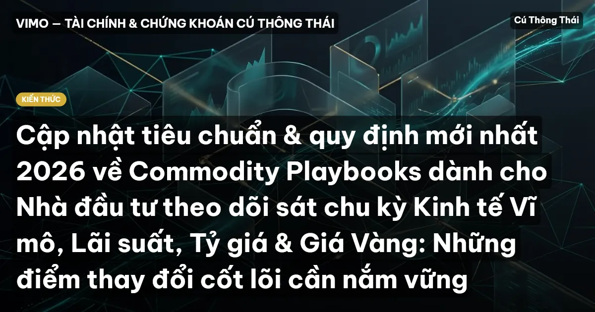 Cập nhật tiêu chuẩn & quy định mới nhất 2026 về Commodity Playbooks dành cho Nhà đầu tư theo dõi sát chu kỳ Kinh tế Vĩ mô, Lãi suất, Tỷ giá & Giá Vàng: Những điểm thay đổi cốt lõi cần nắm vững