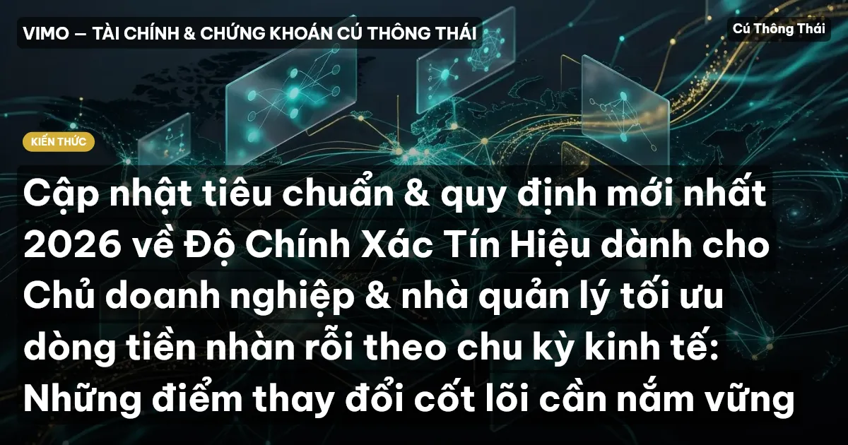 Cập nhật tiêu chuẩn & quy định mới nhất 2026 về Độ Chính Xác Tín Hiệu dành cho Chủ doanh nghiệp & nhà quản lý tối ưu dòng tiền nhàn rỗi theo chu kỳ kinh tế: Những điểm thay đổi cốt lõi cần nắm vững