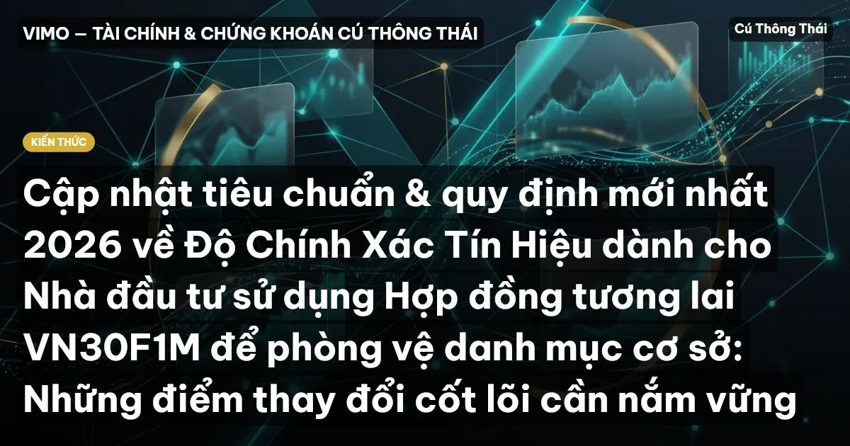Cập nhật tiêu chuẩn & quy định mới nhất 2026 về Độ Chính Xác Tín Hiệu dành cho Nhà đầu tư sử dụng Hợp đồng tương lai VN30F1M để phòng vệ danh mục cơ sở: Những điểm thay đổi cốt lõi cần nắm vững