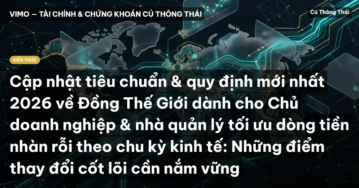 Cập nhật tiêu chuẩn & quy định mới nhất 2026 về Đồng Thế Giới dành cho Chủ doanh nghiệp & nhà quản lý tối ưu dòng tiền nhàn rỗi theo chu kỳ kinh tế: Những điểm thay đổi cốt lõi cần nắm vững