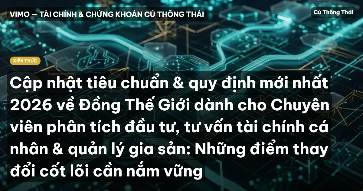 Cập nhật tiêu chuẩn & quy định mới nhất 2026 về Đồng Thế Giới dành cho Chuyên viên phân tích đầu tư, tư vấn tài chính cá nhân & quản lý gia sản: Những điểm thay đổi cốt lõi cần nắm vững
