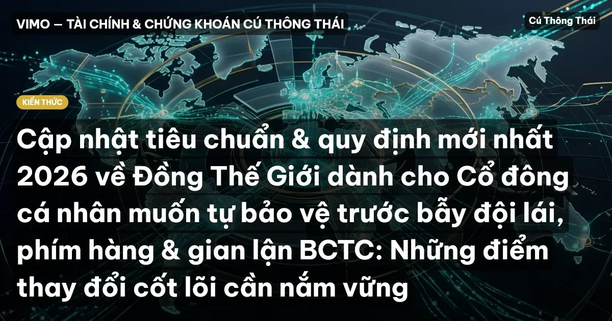 Cập nhật tiêu chuẩn & quy định mới nhất 2026 về Đồng Thế Giới dành cho Cổ đông cá nhân muốn tự bảo vệ trước bẫy đội lái, phím hàng & gian lận BCTC: Những điểm thay đổi cốt lõi cần nắm vững