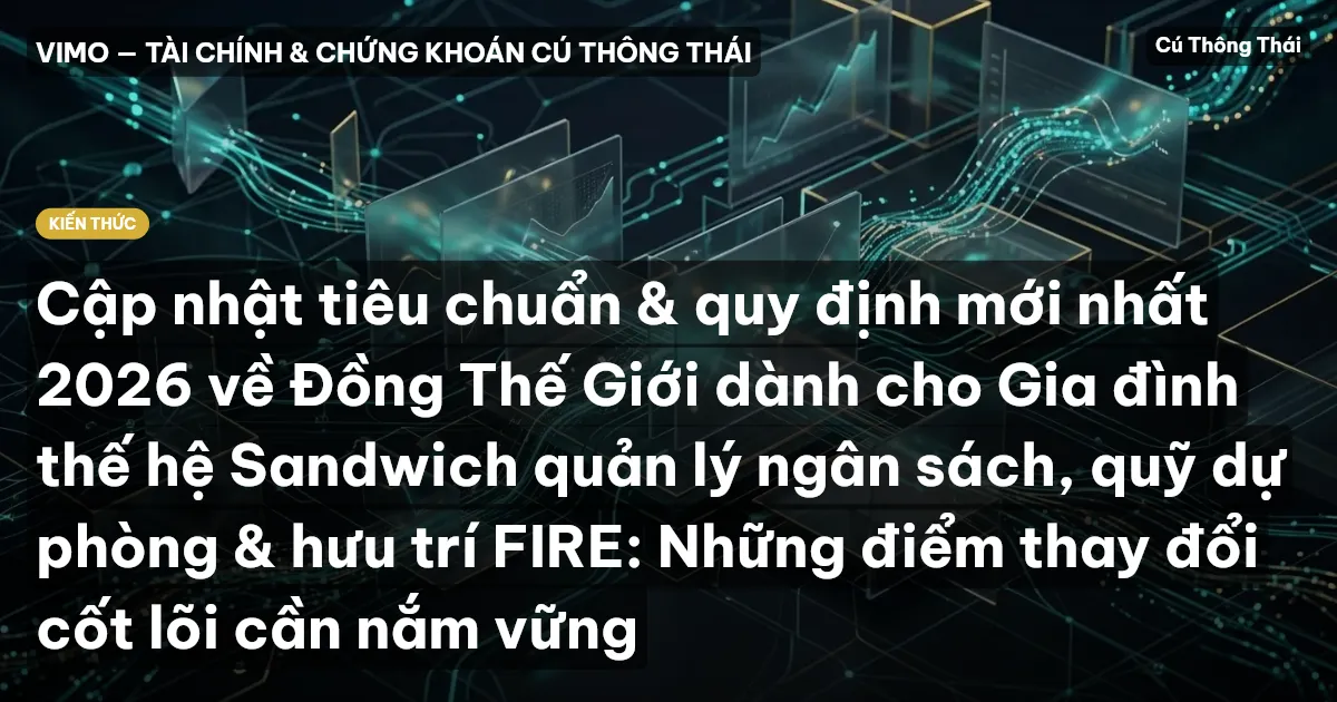 Cập nhật tiêu chuẩn & quy định mới nhất 2026 về Đồng Thế Giới dành cho Gia đình thế hệ Sandwich quản lý ngân sách, quỹ dự phòng & hưu trí FIRE: Những điểm thay đổi cốt lõi cần nắm vững