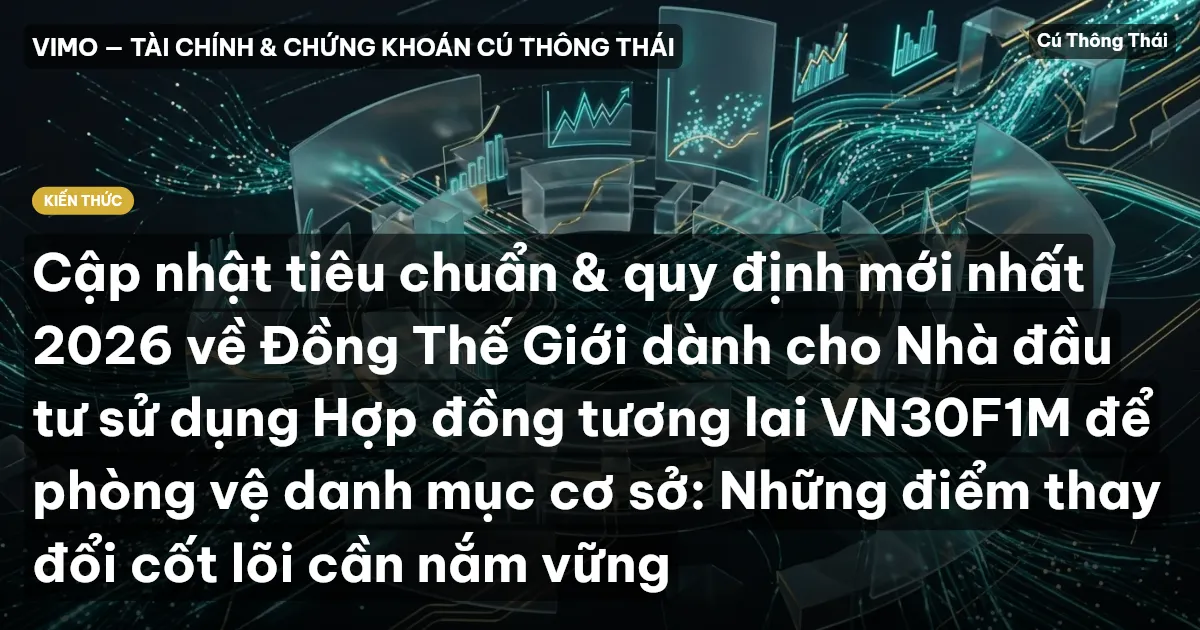 Cập nhật tiêu chuẩn & quy định mới nhất 2026 về Đồng Thế Giới dành cho Nhà đầu tư sử dụng Hợp đồng tương lai VN30F1M để phòng vệ danh mục cơ sở: Những điểm thay đổi cốt lõi cần nắm vững