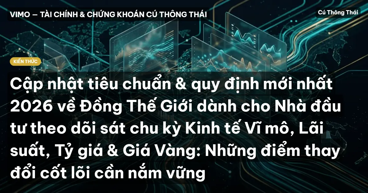 Cập nhật tiêu chuẩn & quy định mới nhất 2026 về Đồng Thế Giới dành cho Nhà đầu tư theo dõi sát chu kỳ Kinh tế Vĩ mô, Lãi suất, Tỷ giá & Giá Vàng: Những điểm thay đổi cốt lõi cần nắm vững