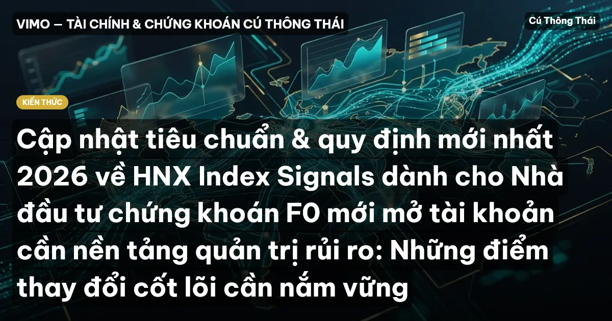 Cập nhật tiêu chuẩn & quy định mới nhất 2026 về HNX Index Signals dành cho Nhà đầu tư chứng khoán F0 mới mở tài khoản cần nền tảng quản trị rủi ro: Những điểm thay đổi cốt lõi cần nắm vững