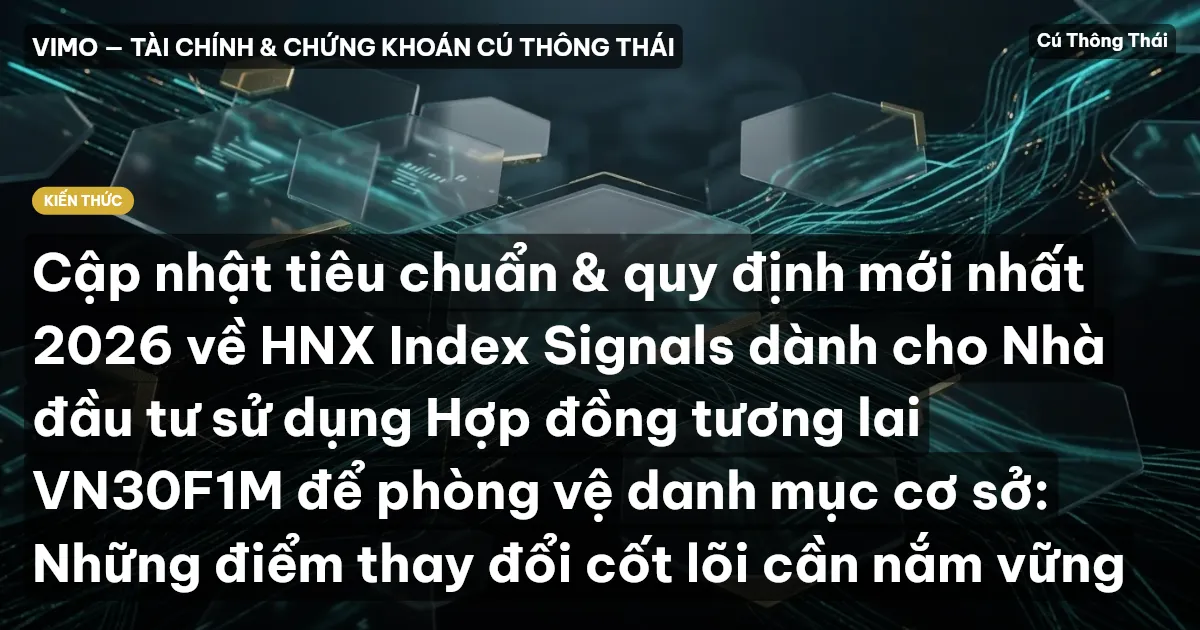 Cập nhật tiêu chuẩn & quy định mới nhất 2026 về HNX Index Signals dành cho Nhà đầu tư sử dụng Hợp đồng tương lai VN30F1M để phòng vệ danh mục cơ sở: Những điểm thay đổi cốt lõi cần nắm vững