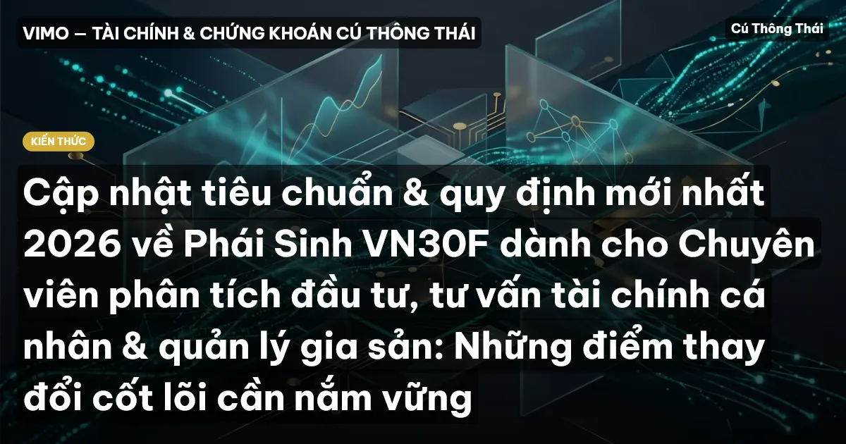 Cập nhật tiêu chuẩn & quy định mới nhất 2026 về Phái Sinh VN30F dành cho Chuyên viên phân tích đầu tư, tư vấn tài chính cá nhân & quản lý gia sản: Những điểm thay đổi cốt lõi cần nắm vững